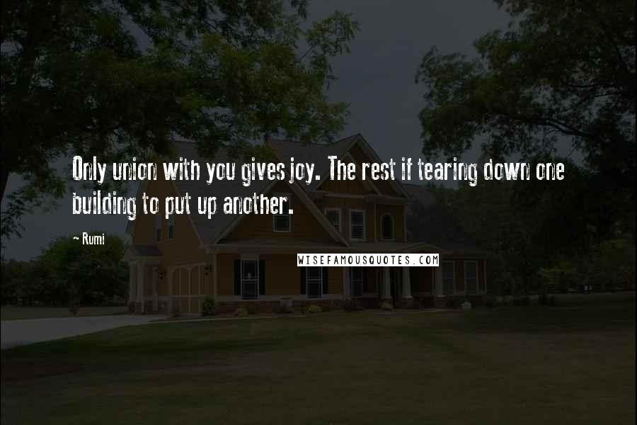 Rumi Quotes: Only union with you gives joy. The rest if tearing down one building to put up another.