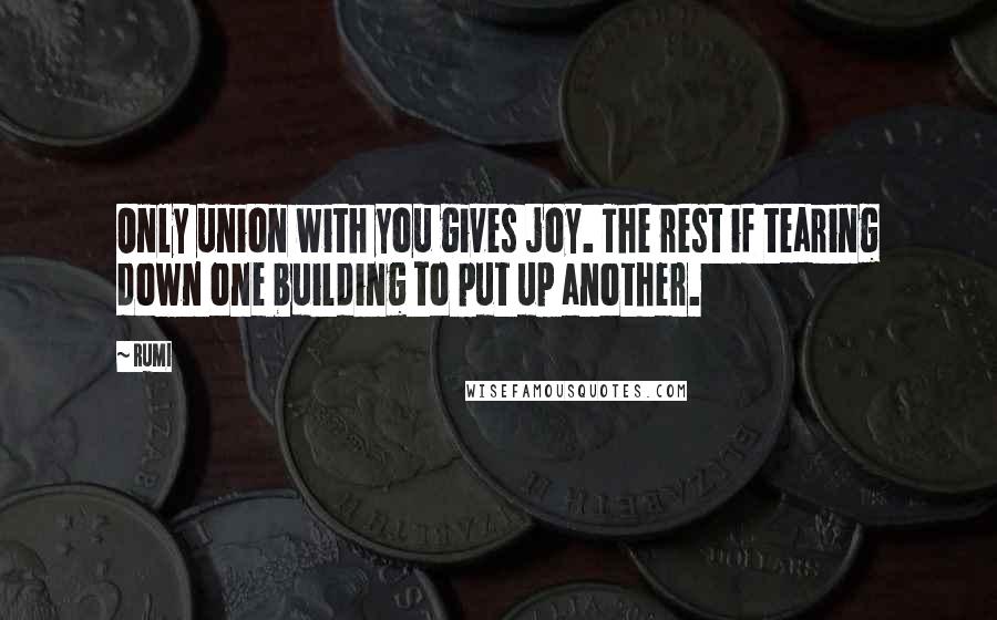 Rumi Quotes: Only union with you gives joy. The rest if tearing down one building to put up another.