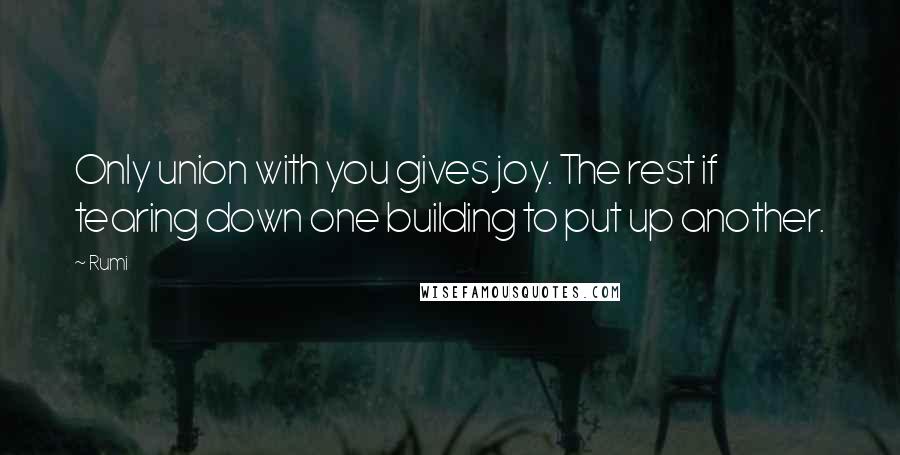 Rumi Quotes: Only union with you gives joy. The rest if tearing down one building to put up another.