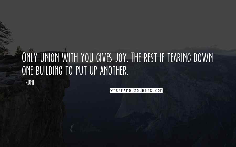 Rumi Quotes: Only union with you gives joy. The rest if tearing down one building to put up another.