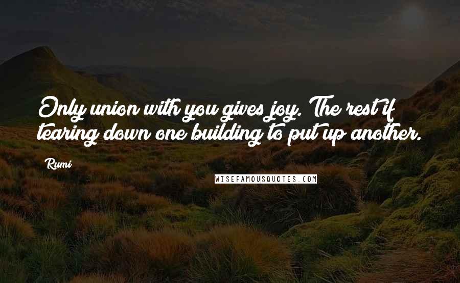 Rumi Quotes: Only union with you gives joy. The rest if tearing down one building to put up another.