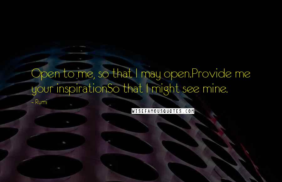 Rumi Quotes: Open to me, so that I may open.Provide me your inspirationSo that I might see mine.