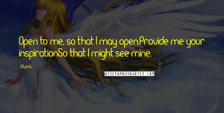 Rumi Quotes: Open to me, so that I may open.Provide me your inspirationSo that I might see mine.