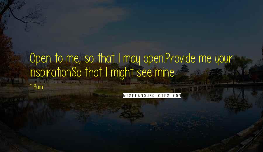 Rumi Quotes: Open to me, so that I may open.Provide me your inspirationSo that I might see mine.