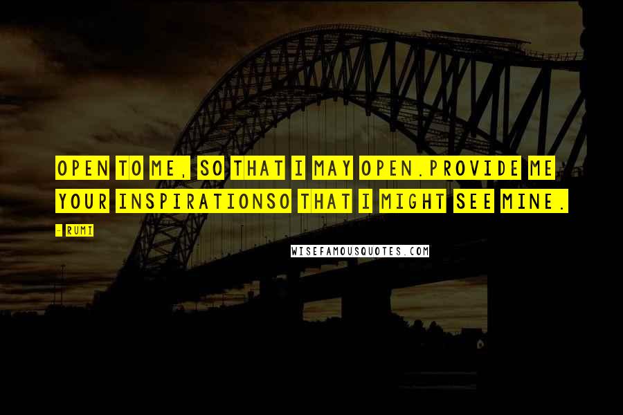 Rumi Quotes: Open to me, so that I may open.Provide me your inspirationSo that I might see mine.