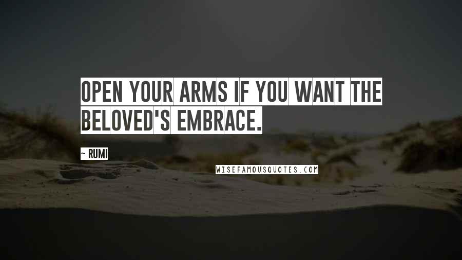 Rumi Quotes: Open your arms if you want the Beloved's embrace.