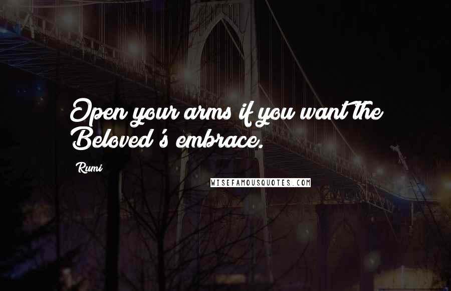 Rumi Quotes: Open your arms if you want the Beloved's embrace.