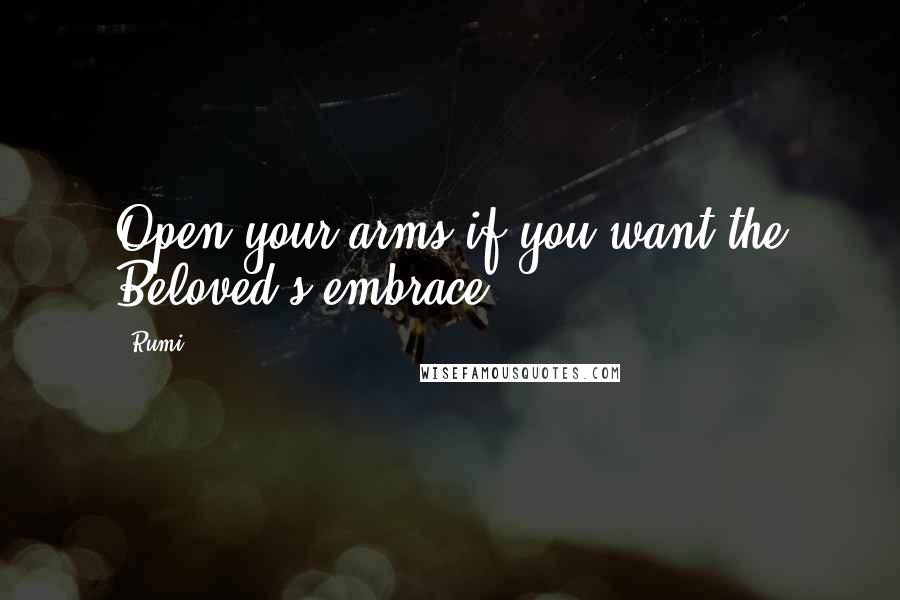 Rumi Quotes: Open your arms if you want the Beloved's embrace.