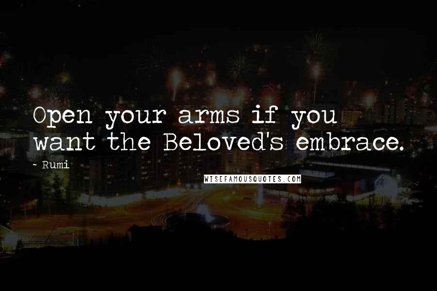 Rumi Quotes: Open your arms if you want the Beloved's embrace.