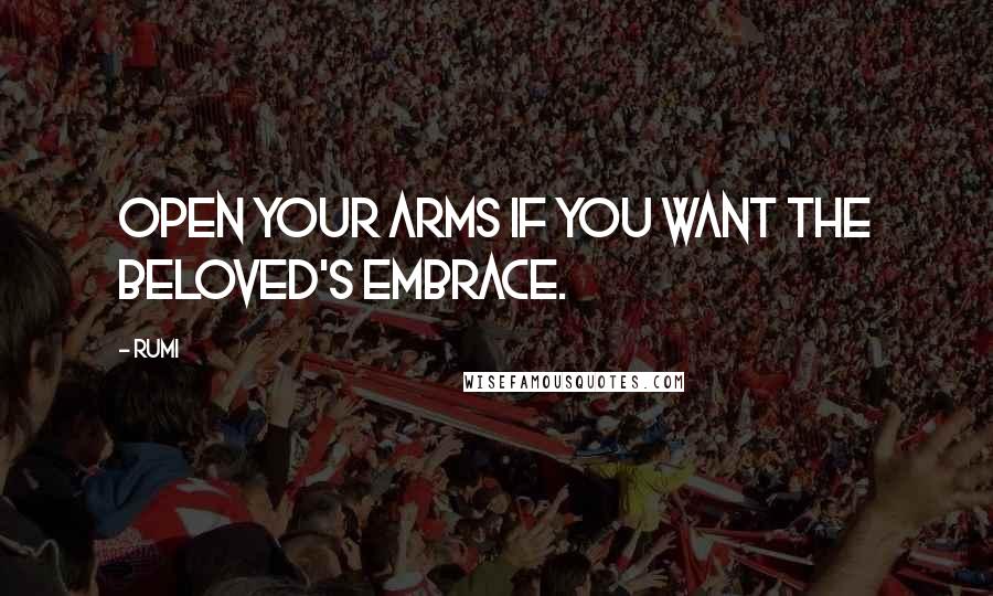 Rumi Quotes: Open your arms if you want the Beloved's embrace.