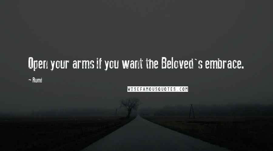 Rumi Quotes: Open your arms if you want the Beloved's embrace.