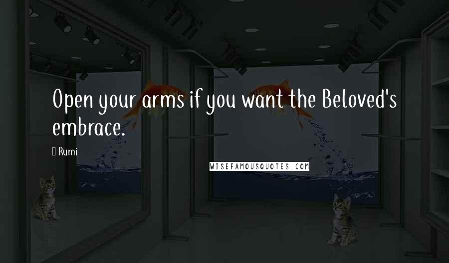 Rumi Quotes: Open your arms if you want the Beloved's embrace.