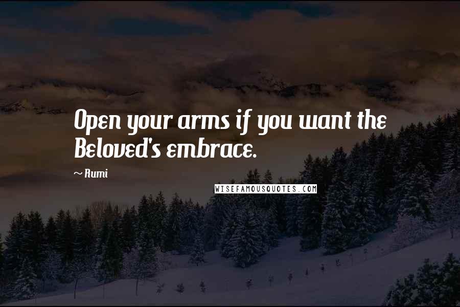 Rumi Quotes: Open your arms if you want the Beloved's embrace.