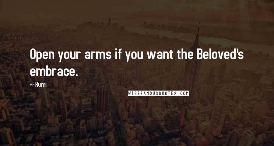 Rumi Quotes: Open your arms if you want the Beloved's embrace.