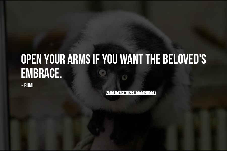Rumi Quotes: Open your arms if you want the Beloved's embrace.