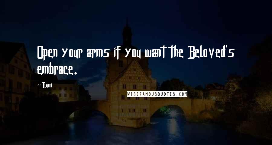 Rumi Quotes: Open your arms if you want the Beloved's embrace.