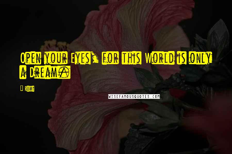 Rumi Quotes: Open your Eyes, for this World is only a Dream.