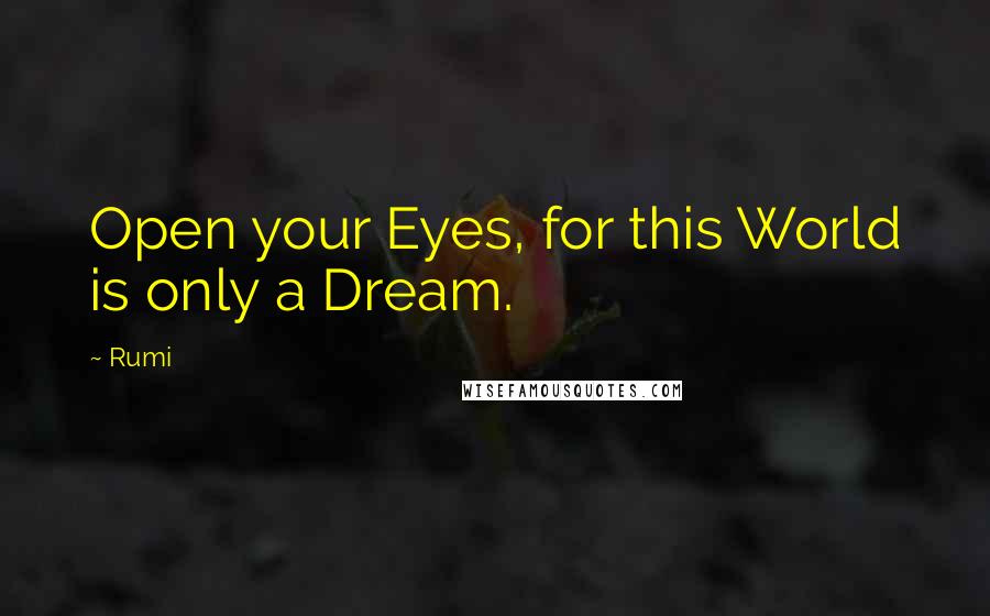 Rumi Quotes: Open your Eyes, for this World is only a Dream.