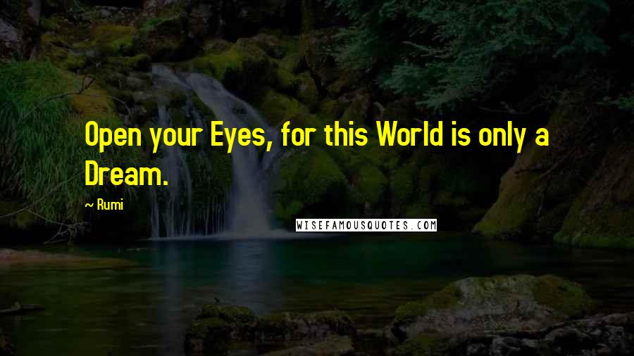 Rumi Quotes: Open your Eyes, for this World is only a Dream.