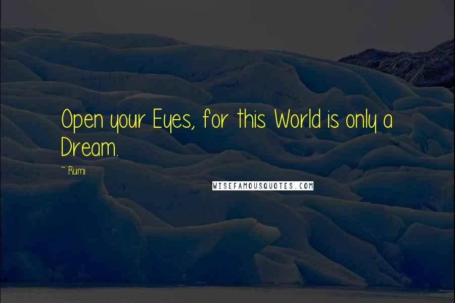 Rumi Quotes: Open your Eyes, for this World is only a Dream.