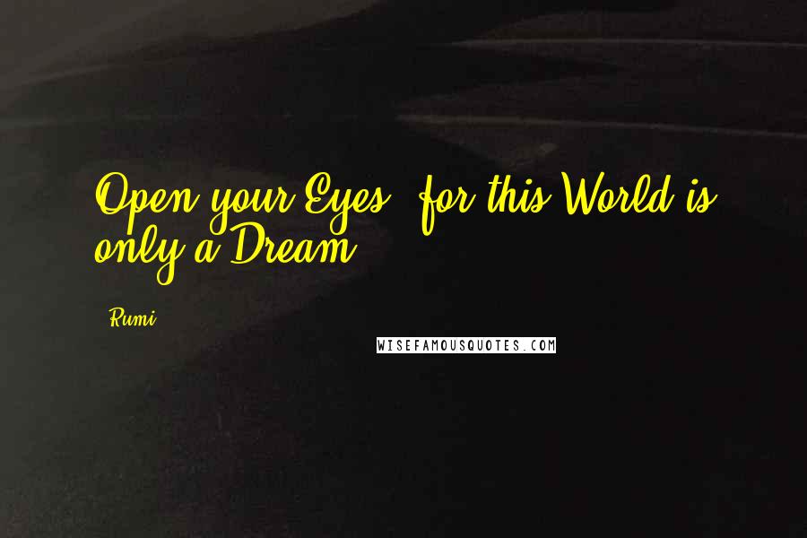 Rumi Quotes: Open your Eyes, for this World is only a Dream.