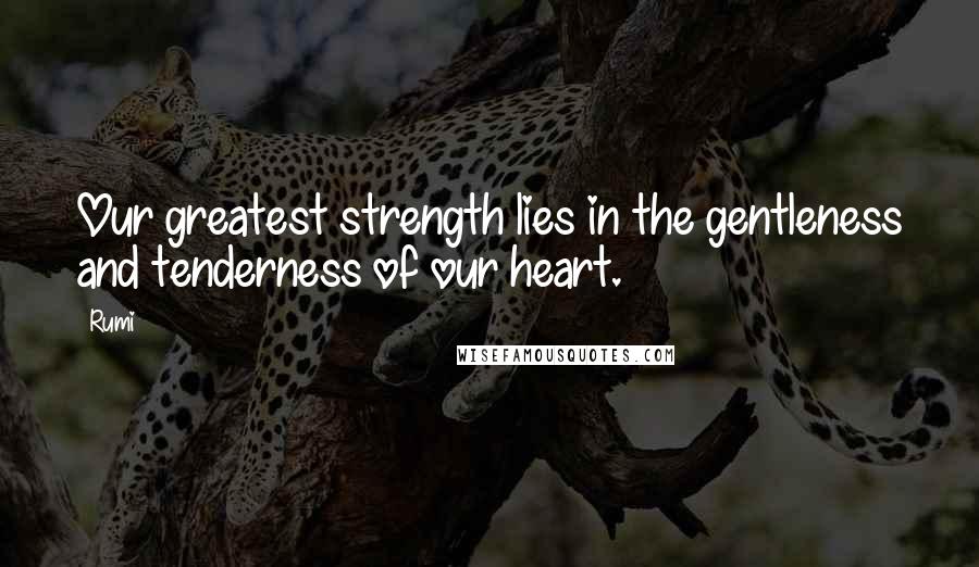 Rumi Quotes: Our greatest strength lies in the gentleness and tenderness of our heart.