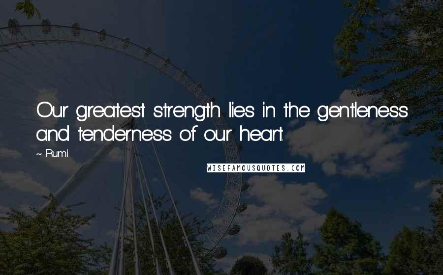 Rumi Quotes: Our greatest strength lies in the gentleness and tenderness of our heart.