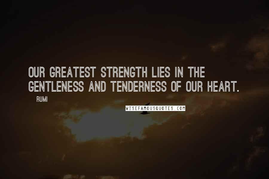 Rumi Quotes: Our greatest strength lies in the gentleness and tenderness of our heart.