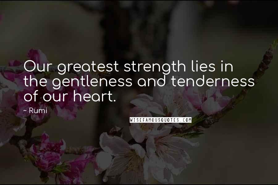 Rumi Quotes: Our greatest strength lies in the gentleness and tenderness of our heart.