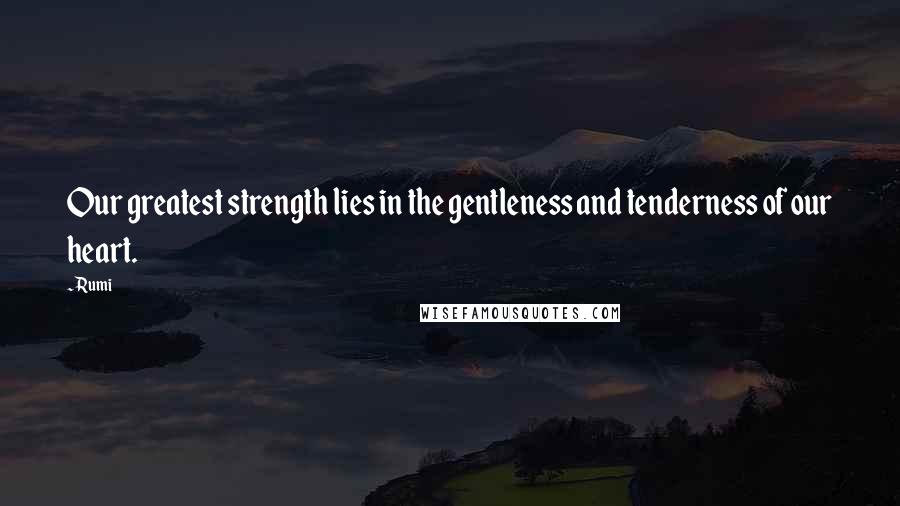 Rumi Quotes: Our greatest strength lies in the gentleness and tenderness of our heart.