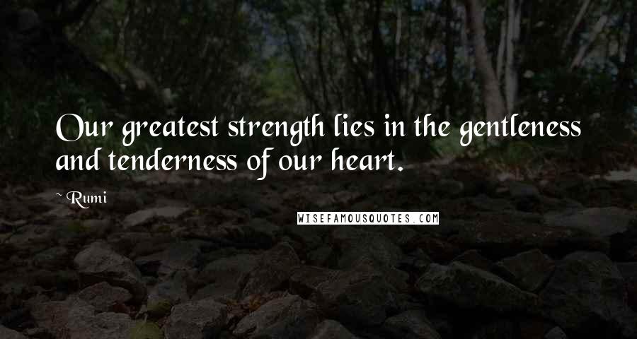 Rumi Quotes: Our greatest strength lies in the gentleness and tenderness of our heart.