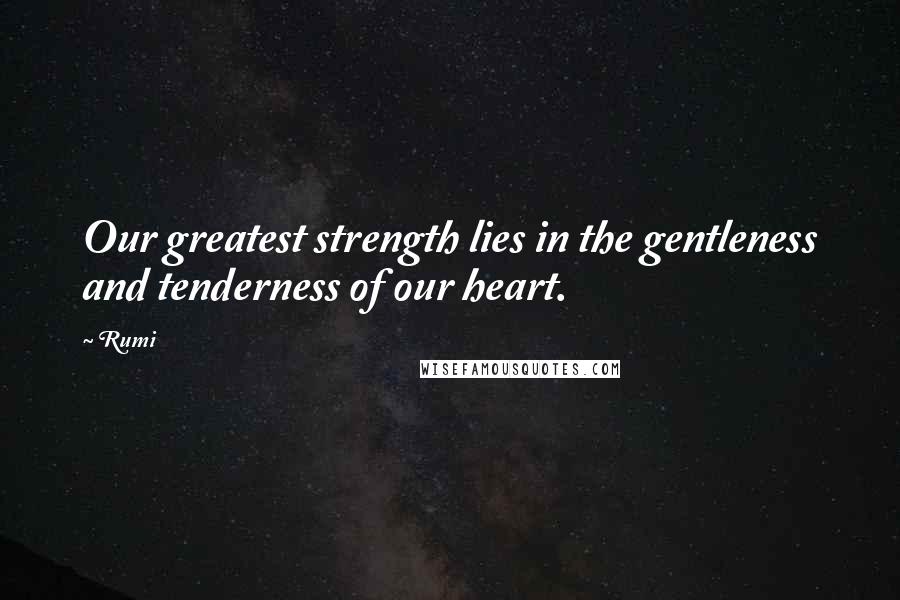 Rumi Quotes: Our greatest strength lies in the gentleness and tenderness of our heart.