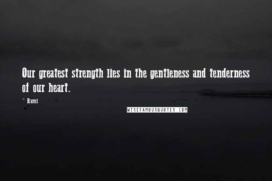 Rumi Quotes: Our greatest strength lies in the gentleness and tenderness of our heart.