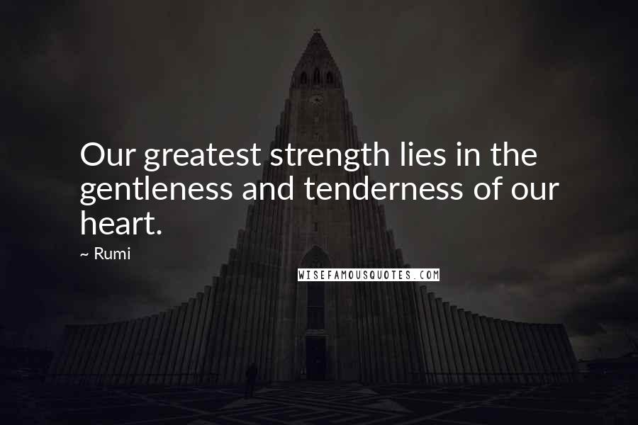 Rumi Quotes: Our greatest strength lies in the gentleness and tenderness of our heart.