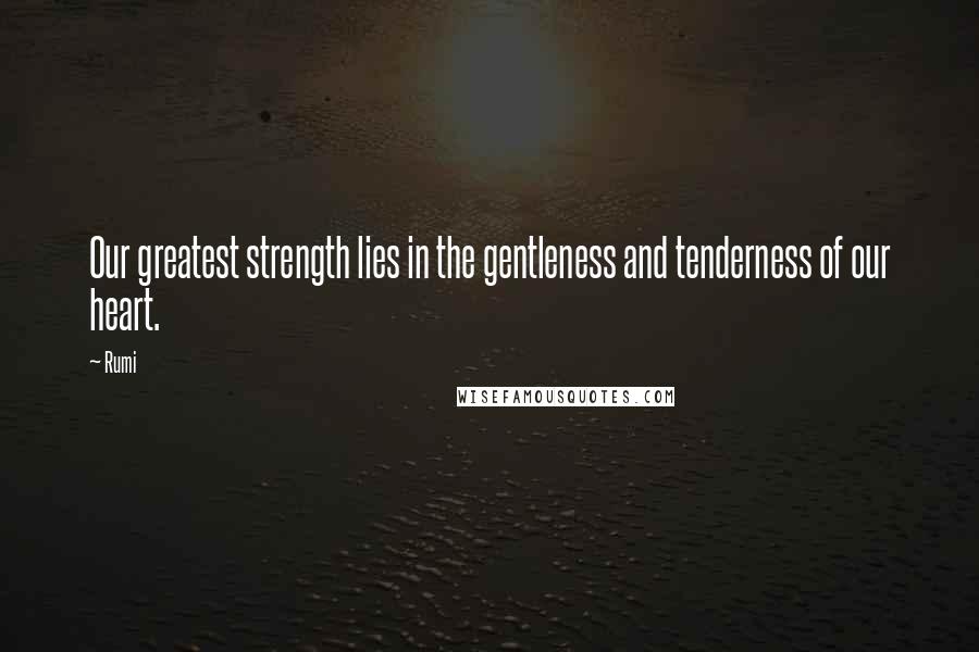 Rumi Quotes: Our greatest strength lies in the gentleness and tenderness of our heart.