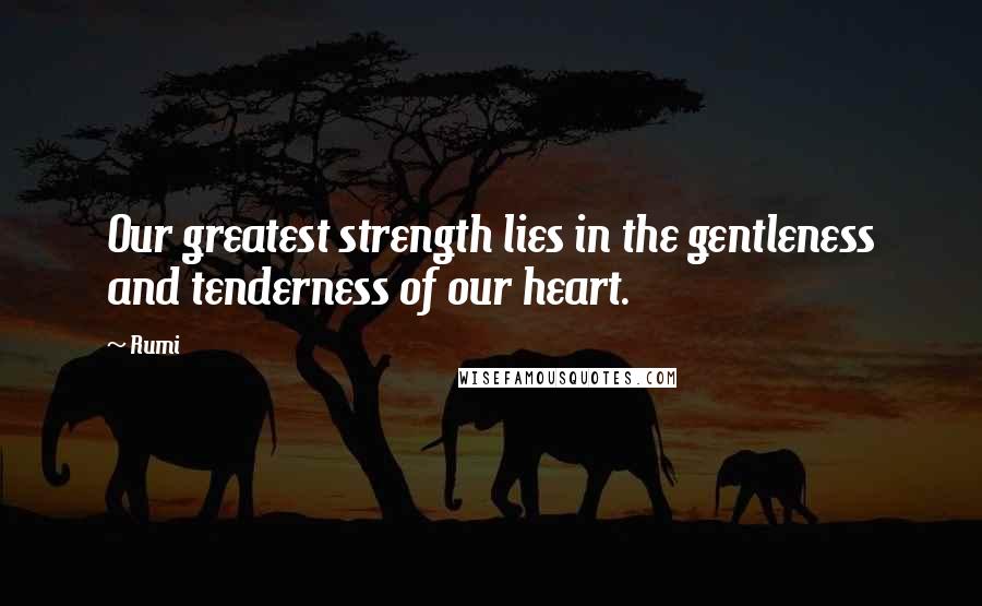 Rumi Quotes: Our greatest strength lies in the gentleness and tenderness of our heart.