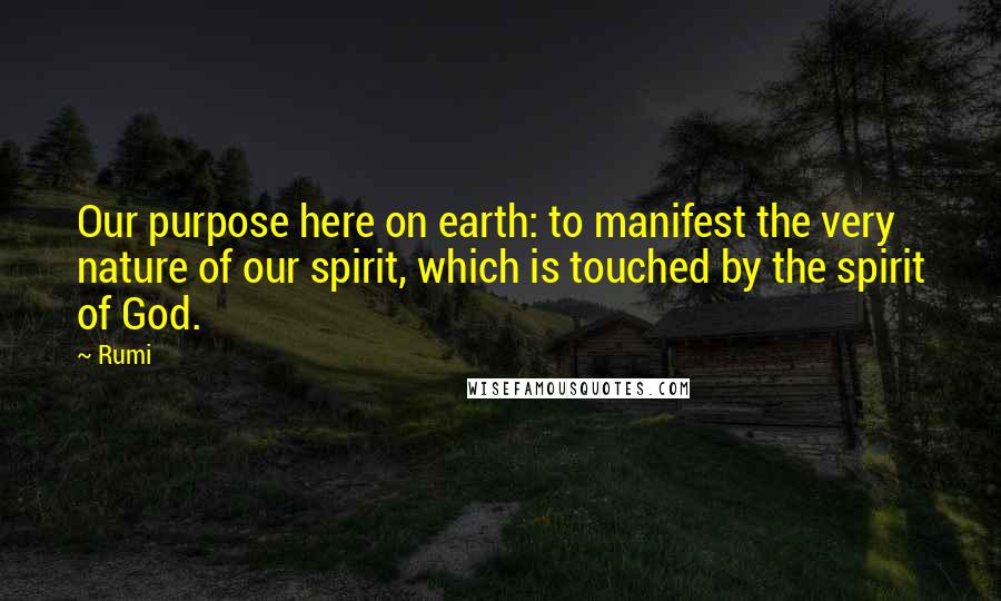 Rumi Quotes: Our purpose here on earth: to manifest the very nature of our spirit, which is touched by the spirit of God.