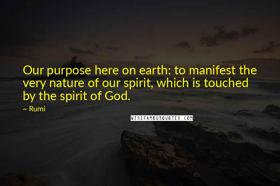 Rumi Quotes: Our purpose here on earth: to manifest the very nature of our spirit, which is touched by the spirit of God.