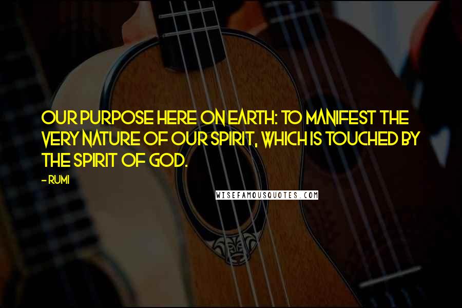 Rumi Quotes: Our purpose here on earth: to manifest the very nature of our spirit, which is touched by the spirit of God.