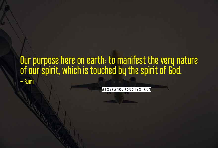 Rumi Quotes: Our purpose here on earth: to manifest the very nature of our spirit, which is touched by the spirit of God.