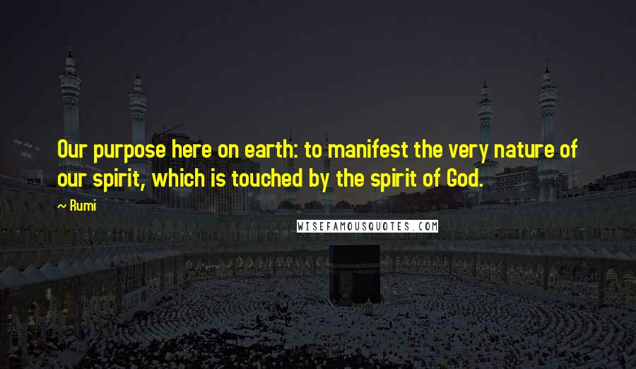 Rumi Quotes: Our purpose here on earth: to manifest the very nature of our spirit, which is touched by the spirit of God.
