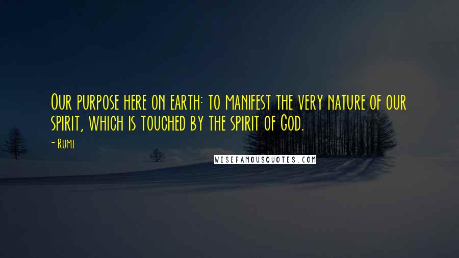 Rumi Quotes: Our purpose here on earth: to manifest the very nature of our spirit, which is touched by the spirit of God.