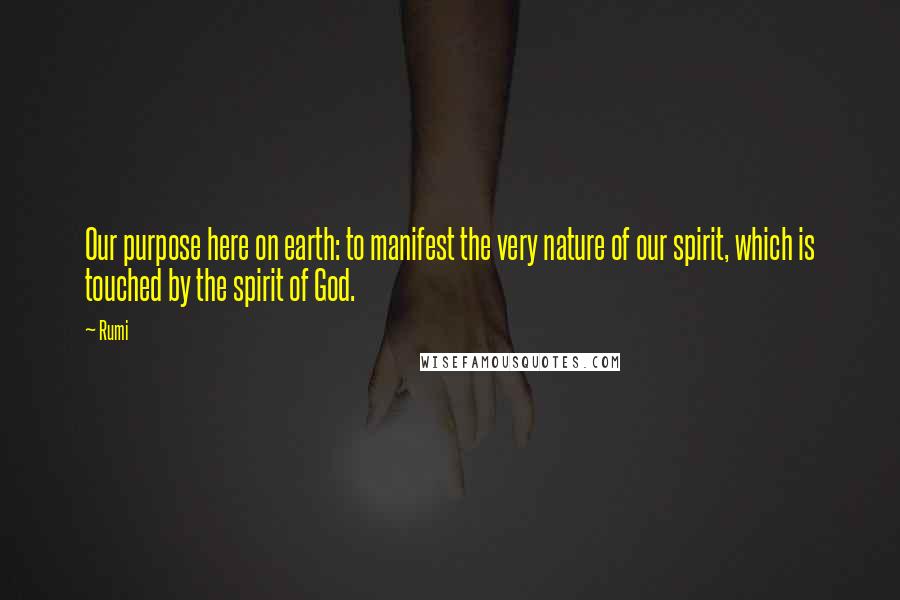 Rumi Quotes: Our purpose here on earth: to manifest the very nature of our spirit, which is touched by the spirit of God.