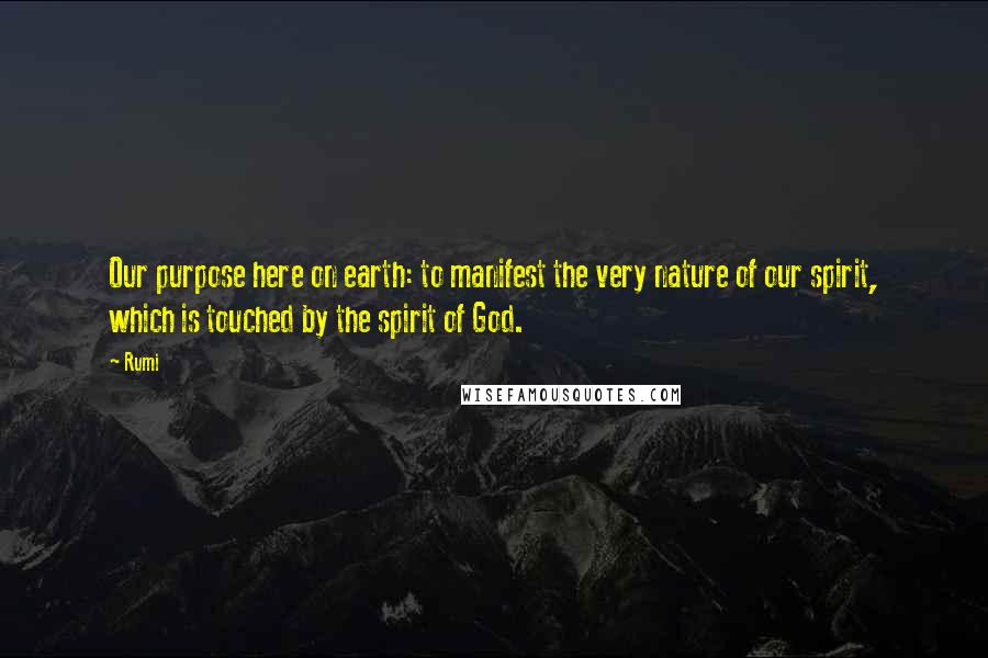 Rumi Quotes: Our purpose here on earth: to manifest the very nature of our spirit, which is touched by the spirit of God.