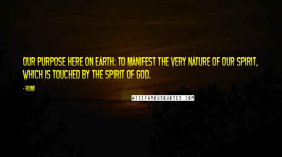 Rumi Quotes: Our purpose here on earth: to manifest the very nature of our spirit, which is touched by the spirit of God.