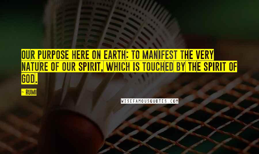 Rumi Quotes: Our purpose here on earth: to manifest the very nature of our spirit, which is touched by the spirit of God.