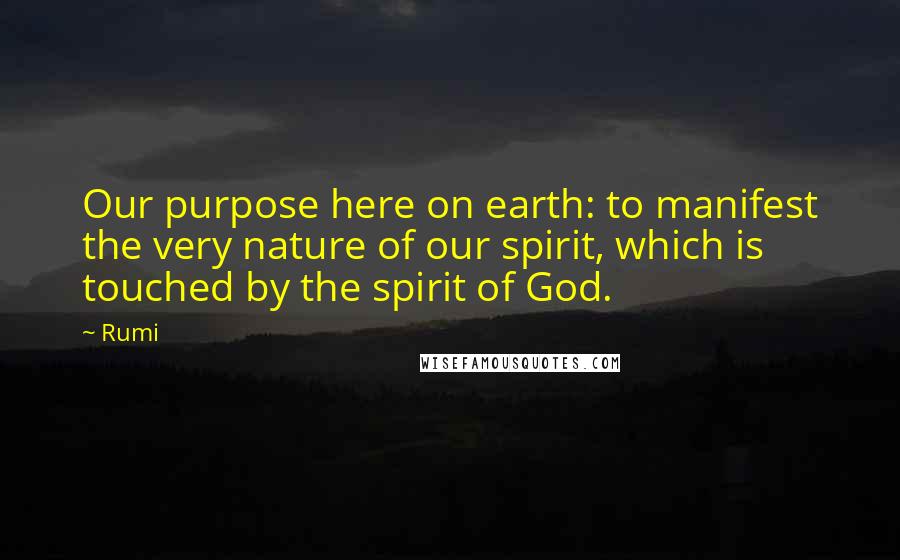 Rumi Quotes: Our purpose here on earth: to manifest the very nature of our spirit, which is touched by the spirit of God.