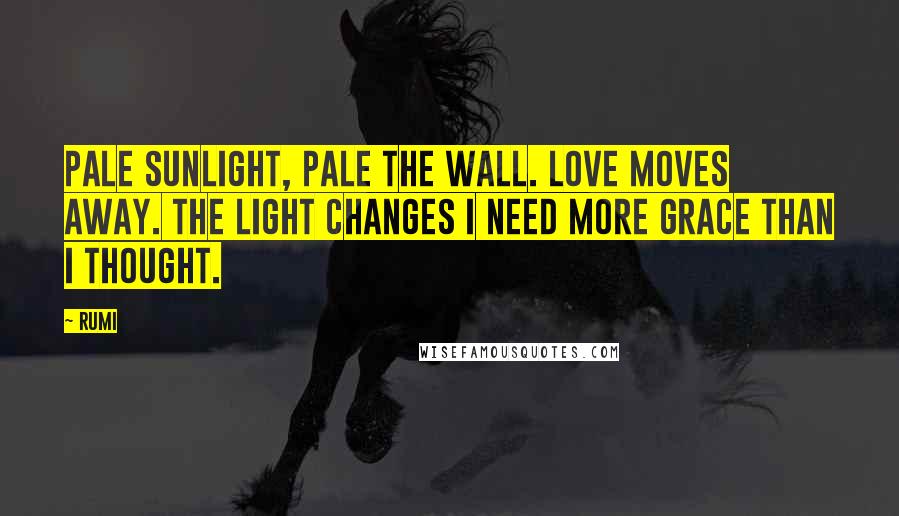 Rumi Quotes: Pale sunlight, pale the wall. Love moves away. The light changes I need more grace than I thought.