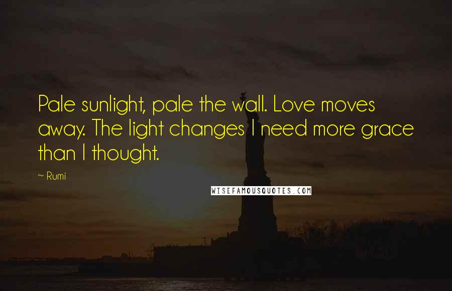 Rumi Quotes: Pale sunlight, pale the wall. Love moves away. The light changes I need more grace than I thought.