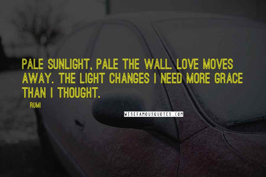 Rumi Quotes: Pale sunlight, pale the wall. Love moves away. The light changes I need more grace than I thought.